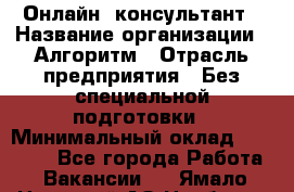 Онлайн- консультант › Название организации ­ Алгоритм › Отрасль предприятия ­ Без специальной подготовки › Минимальный оклад ­ 75 000 - Все города Работа » Вакансии   . Ямало-Ненецкий АО,Ноябрьск г.